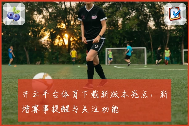 开云平台体育下载新版本亮点，新增赛事提醒与关注功能
