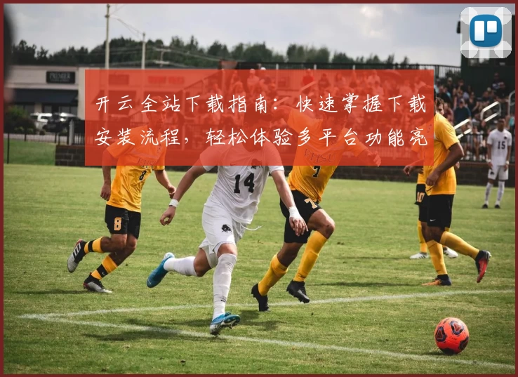 开云全站下载指南：快速掌握下载安装流程，轻松体验多平台功能亮点
