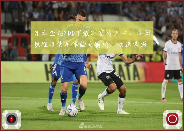 开云全站app下载：官方入口、注册教程与使用体验全解析，快速掌握最新功能亮点