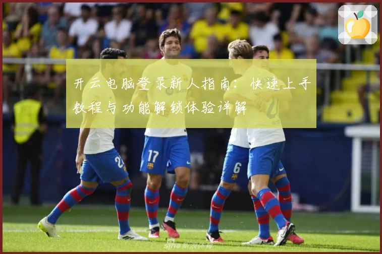 开云电脑登录新人指南：快速上手教程与功能解锁体验详解