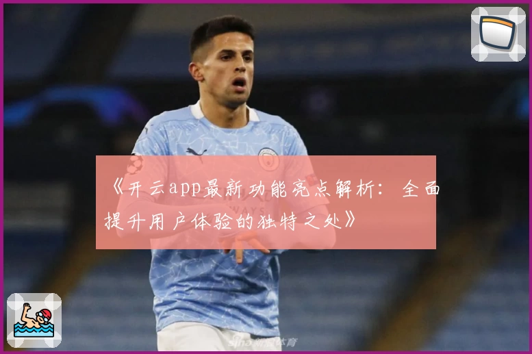 《开云app最新功能亮点解析：全面提升用户体验的独特之处》