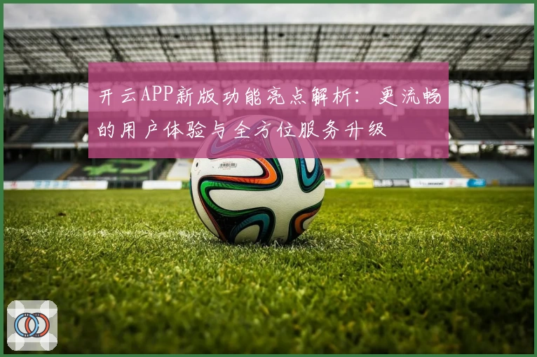 开云APP新版功能亮点解析：更流畅的用户体验与全方位服务升级