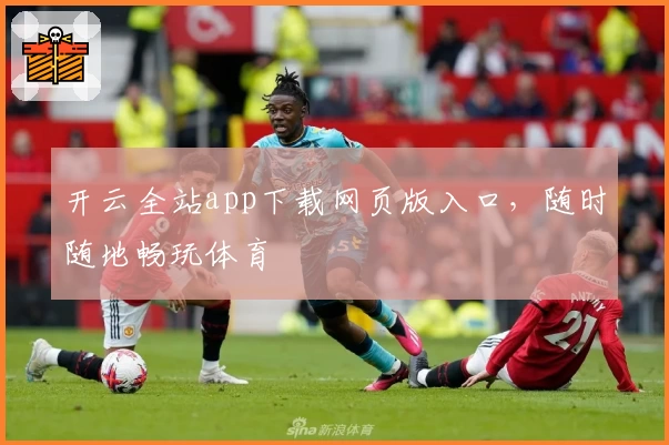 开云全站app下载网页版入口，随时随地畅玩体育