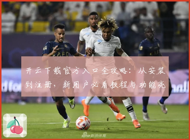 开云下载官方入口全攻略:从安装到注册,新用户必看教程与功能亮点解析