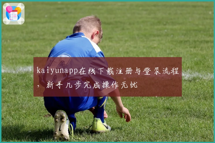 kaiyunapp在线下载注册与登录流程，新手几步完成操作无忧