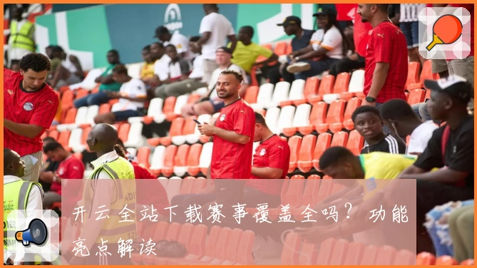 开云全站下载赛事覆盖全吗？功能亮点解读