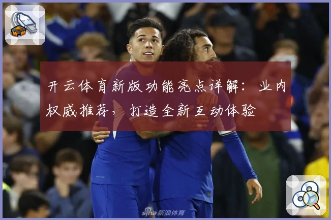 开云体育新版功能亮点详解：业内权威推荐，打造全新互动体验