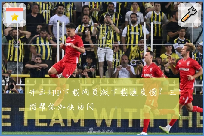 开云app下载网页版下载速度慢?三招帮你加快访问