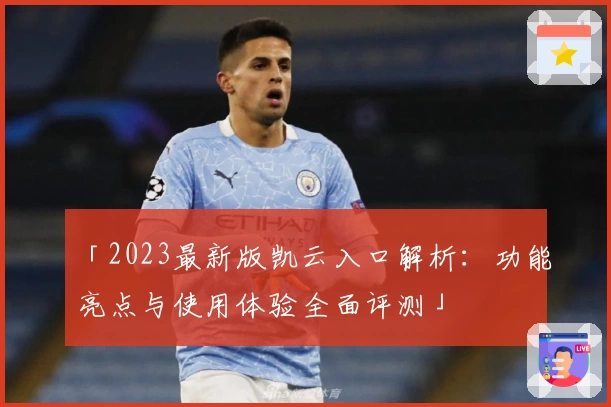 「2023最新版凯云入口解析:功能亮点与使用体验全面评测」