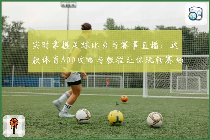 实时掌握足球比分与赛事直播,这款体育App攻略与教程让你玩转赛场