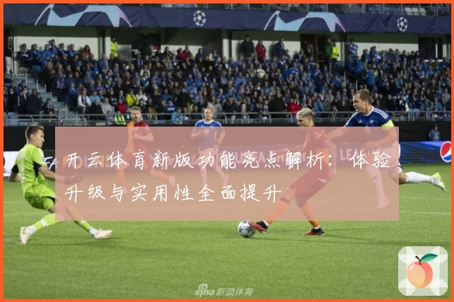 开云体育新版功能亮点解析：体验升级与实用性全面提升
