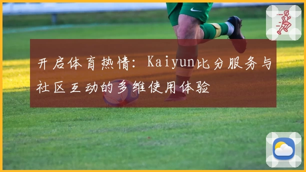 开启体育热情：Kaiyun比分服务与社区互动的多维使用体验