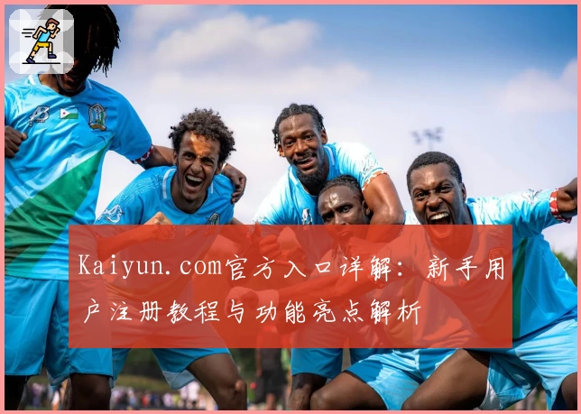Kaiyun.com官方入口详解：新手用户注册教程与功能亮点解析