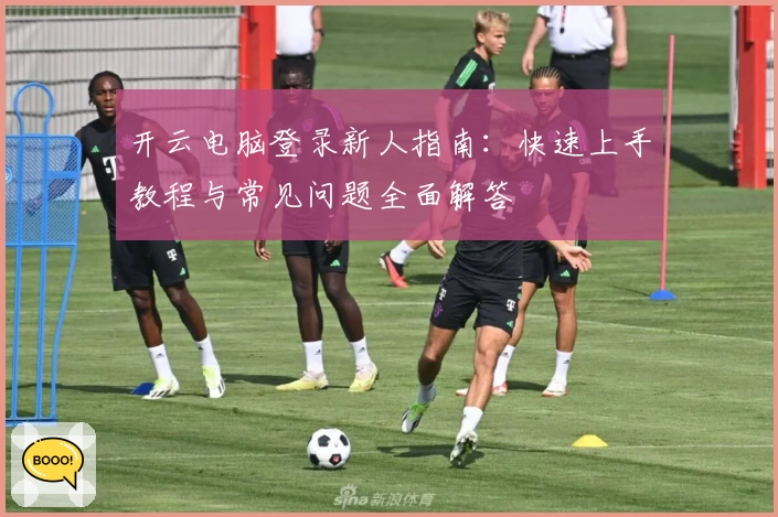 开云电脑登录新人指南：快速上手教程与常见问题全面解答