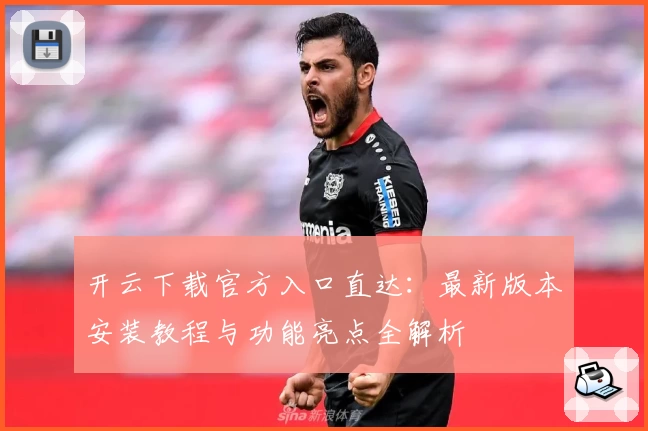 开云下载官方入口直达：最新版本安装教程与功能亮点全解析