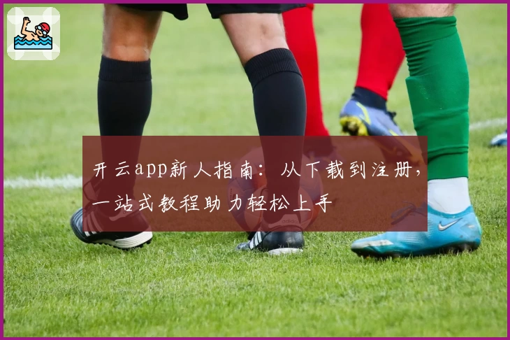 开云app新人指南：从下载到注册，一站式教程助力轻松上手