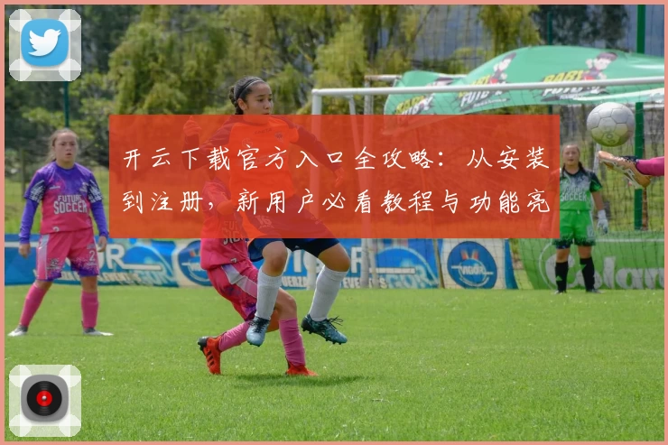 开云下载官方入口全攻略：从安装到注册，新用户必看教程与功能亮点解析