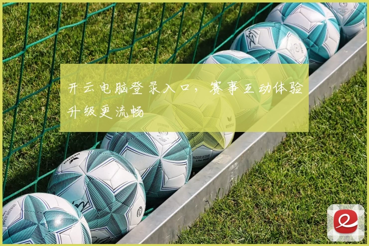 开云电脑登录入口，赛事互动体验升级更流畅