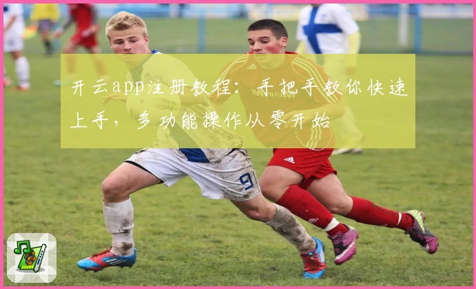 开云app注册教程：手把手教你快速上手，多功能操作从零开始