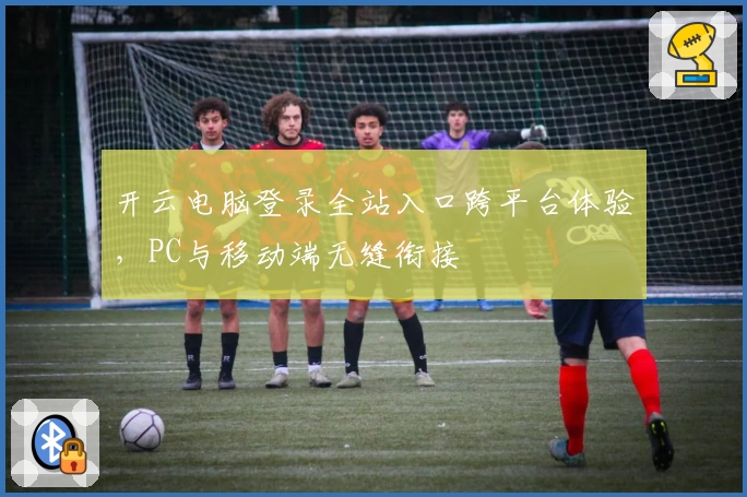 开云电脑登录全站入口跨平台体验，PC与移动端无缝衔接