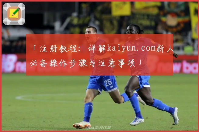「注册教程:详解kaiyun.com新人必备操作步骤与注意事项」