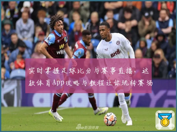 实时掌握足球比分与赛事直播,这款体育App攻略与教程让你玩转赛场