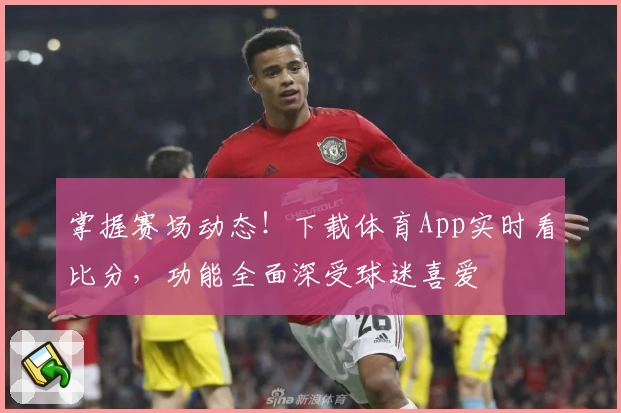 掌握赛场动态！下载体育App实时看比分，功能全面深受球迷喜爱