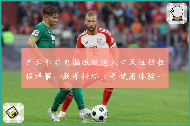 开云平台电脑版极速入口及注册教程详解,新手轻松上手使用体验一览