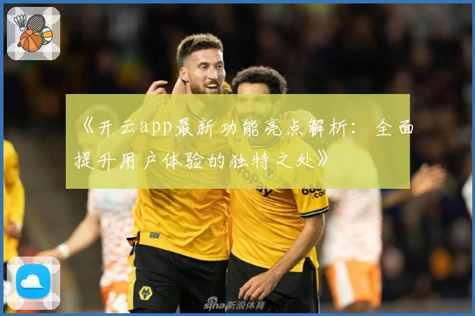 《开云app最新功能亮点解析:全面提升用户体验的独特之处》