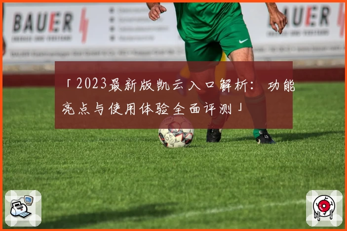「2023最新版凯云入口解析：功能亮点与使用体验全面评测」