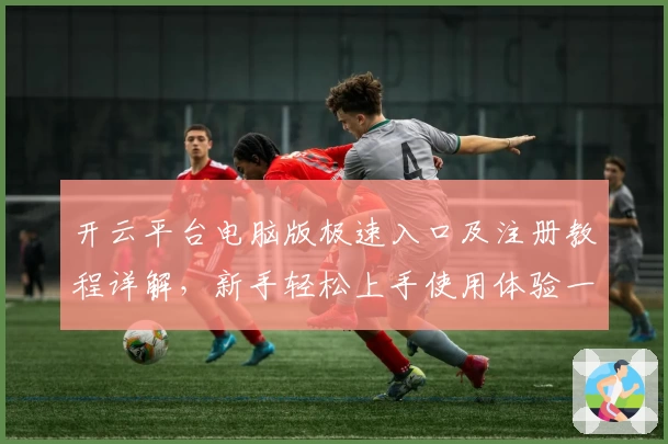 开云平台电脑版极速入口及注册教程详解，新手轻松上手使用体验一览