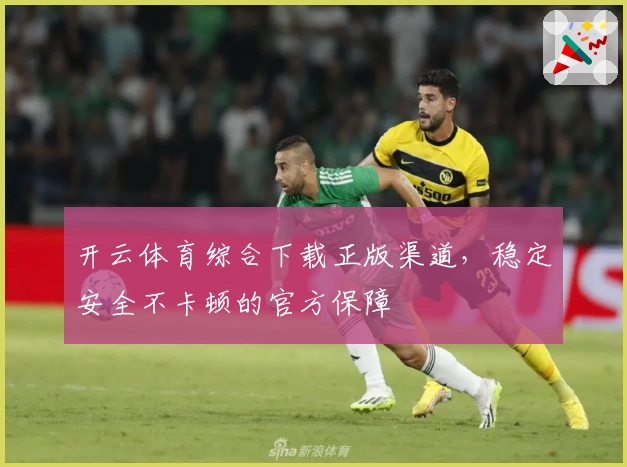 开云体育综合下载正版渠道，稳定安全不卡顿的官方保障