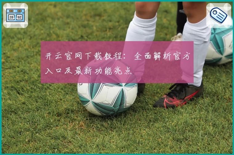 开云官网下载教程:全面解析官方入口及最新功能亮点