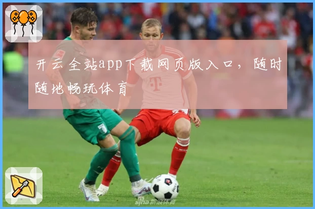 开云全站app下载网页版入口，随时随地畅玩体育