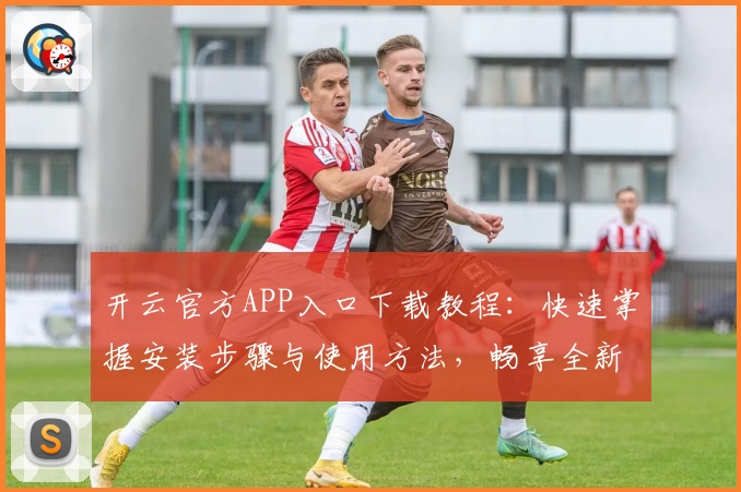 开云官方APP入口下载教程：快速掌握安装步骤与使用方法，畅享全新功能体验