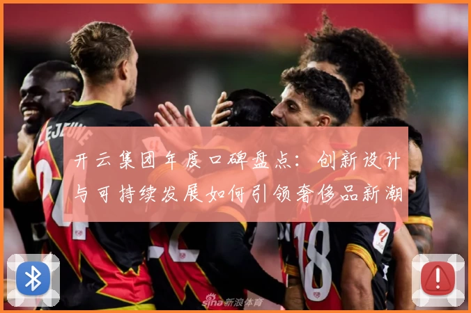 开云集团年度口碑盘点：创新设计与可持续发展如何引领奢侈品新潮流