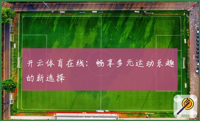 开云体育在线:畅享多元运动乐趣的新选择
