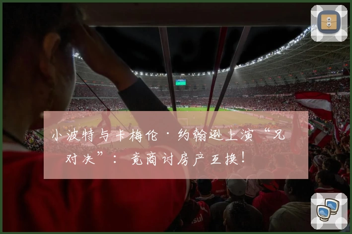 小波特与卡梅伦·约翰逊上演“兄弟对决”：竟商讨房产互换！