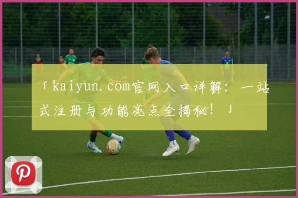 「kaiyun.com官网入口详解:一站式注册与功能亮点全揭秘!」