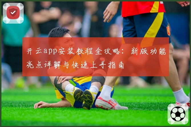 开云app安装教程全攻略：新版功能亮点详解与快速上手指南