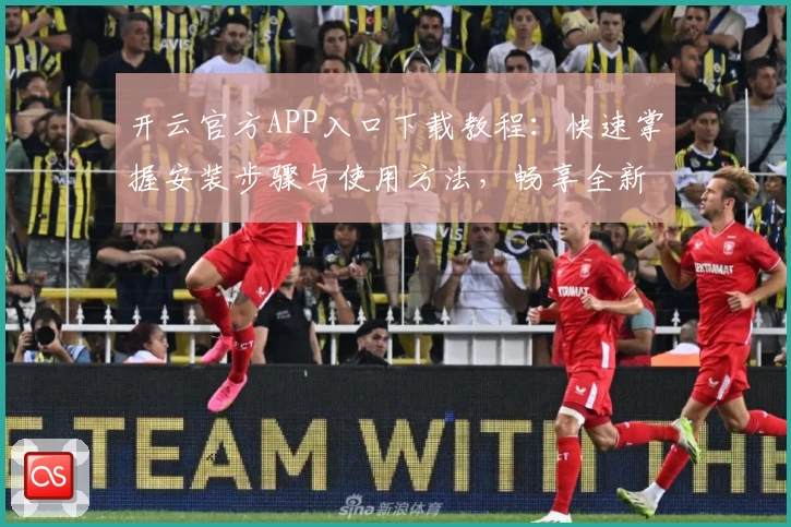 开云官方APP入口下载教程：快速掌握安装步骤与使用方法，畅享全新功能体验