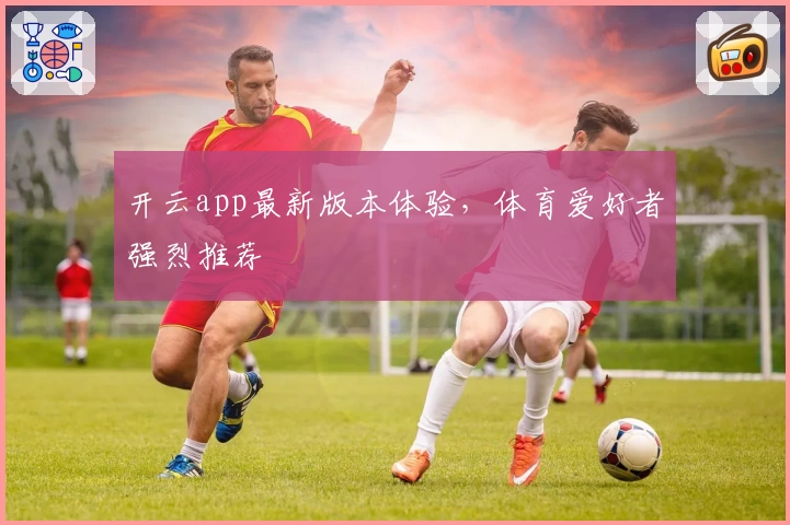 开云app最新版本体验，体育爱好者强烈推荐