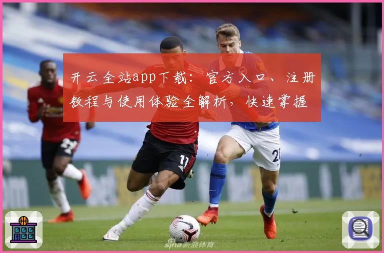 开云全站app下载：官方入口、注册教程与使用体验全解析，快速掌握最新功能亮点