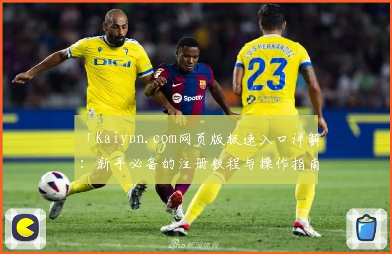 「Kaiyun.com网页版极速入口详解：新手必备的注册教程与操作指南」