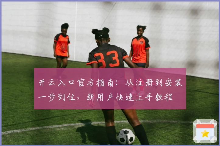 开云入口官方指南：从注册到安装一步到位，新用户快速上手教程