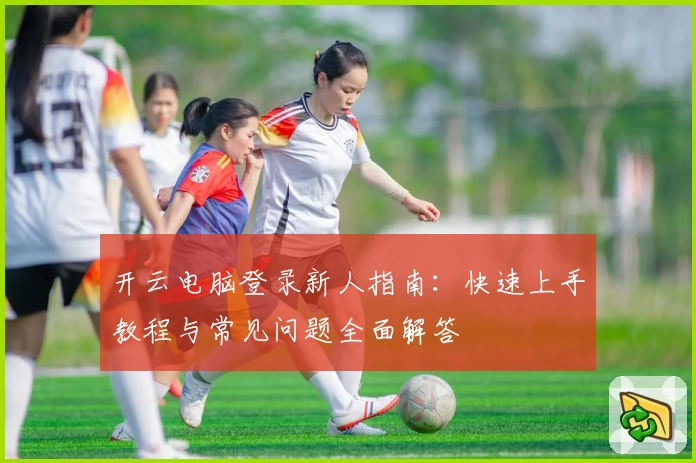 开云电脑登录新人指南：快速上手教程与常见问题全面解答