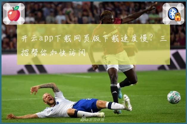 开云app下载网页版下载速度慢？三招帮你加快访问