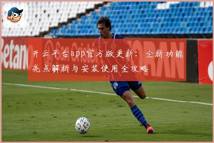 开云平台app官方版更新：全新功能亮点解析与安装使用全攻略