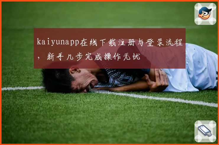 kaiyunapp在线下载注册与登录流程，新手几步完成操作无忧