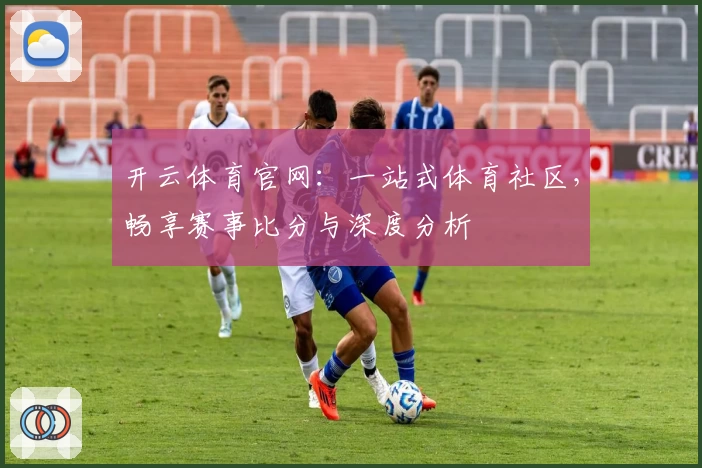开云体育官网:一站式体育社区,畅享赛事比分与深度分析
